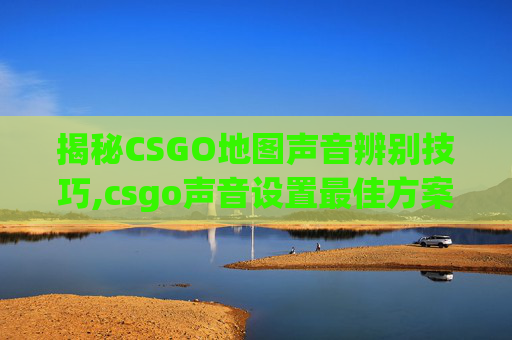 揭秘CSGO地图声音辨别技巧,csgo声音设置最佳方案