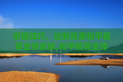 掌握技巧，绘制完美和平精英全体皮肤,和平精英全体皮肤怎么画的