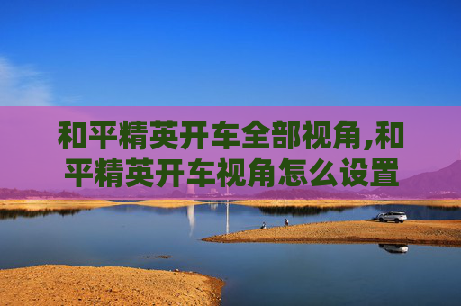 和平精英开车全部视角,和平精英开车视角怎么设置