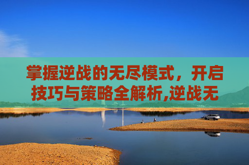 掌握逆战的无尽模式，开启技巧与策略全解析,逆战无尽怎么防止掉线