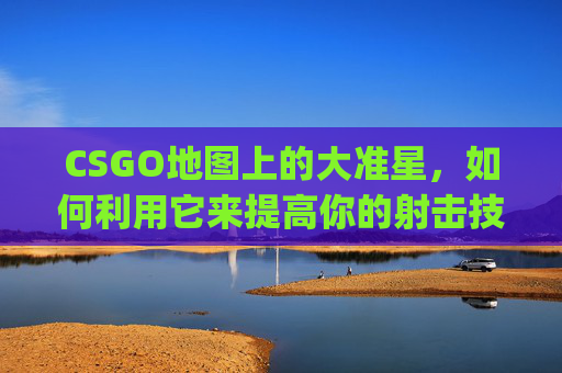 CSGO地图上的大准星，如何利用它来提高你的射击技巧,csgo地图上有个大准星标志