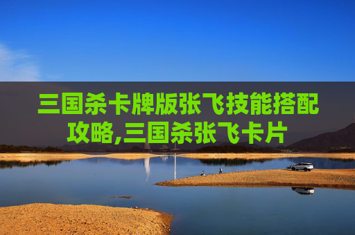 三国杀卡牌版张飞技能搭配攻略,三国杀张飞卡片