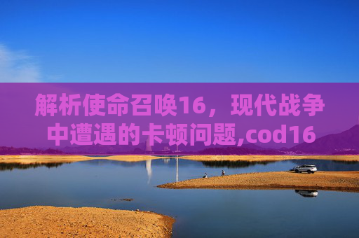 解析使命召唤16，现代战争中遭遇的卡顿问题,cod16等待界面卡顿