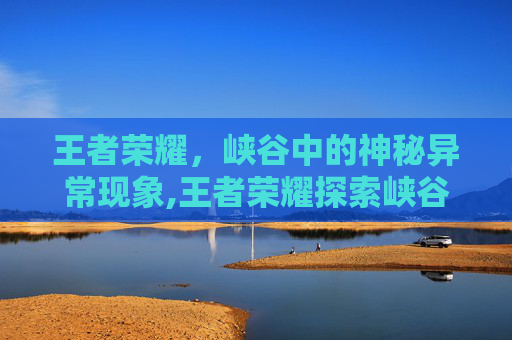 王者荣耀，峡谷中的神秘异常现象,王者荣耀探索峡谷异常什么意思