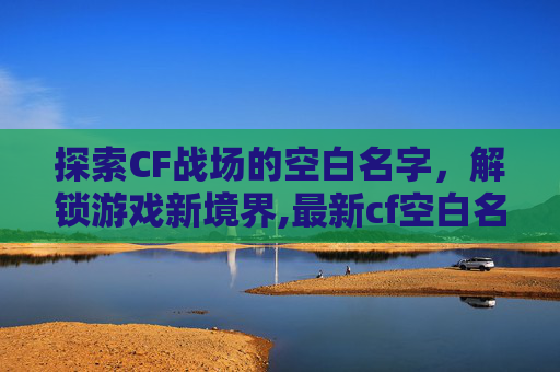 探索CF战场的空白名字，解锁游戏新境界,最新cf空白名字代码
