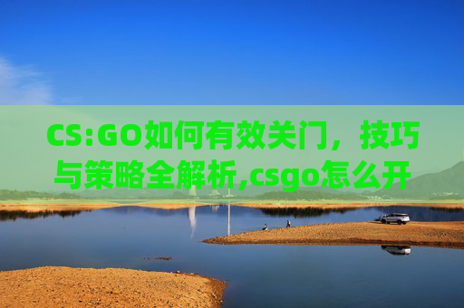 CS:GO如何有效关门，技巧与策略全解析,csgo怎么开门关门