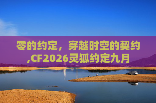 零的约定，穿越时空的契约,CF2026灵狐约定九月