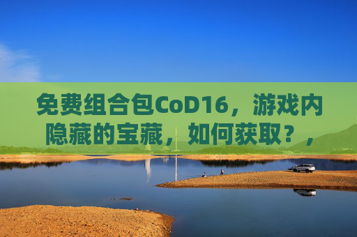 免费组合包CoD16，游戏内隐藏的宝藏，如何获取？,cod16免费组合包找不到