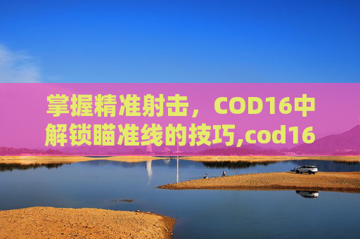 掌握精准射击，COD16中解锁瞄准线的技巧,cod16瞄准线怎么解锁