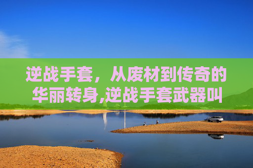 逆战手套，从废材到传奇的华丽转身,逆战手套武器叫什么