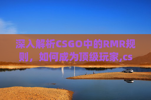 深入解析CSGO中的RMR规则，如何成为顶级玩家,csgo欧洲rmr