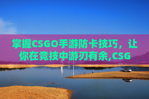 掌握CSGO手游防卡技巧，让你在竞技中游刃有余,CSGO仿制版手游