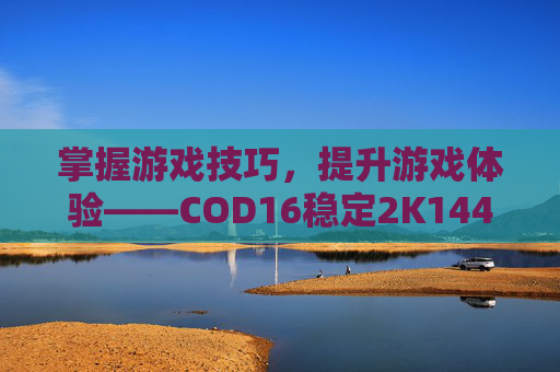 掌握游戏技巧，提升游戏体验——COD16稳定2K144的秘诀,cod16稳定帧数