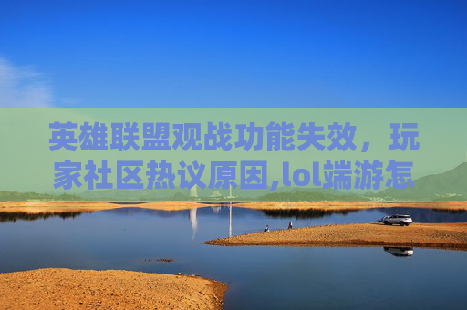 英雄联盟观战功能失效，玩家社区热议原因,lol端游怎么不能观战