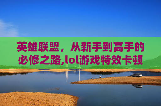 英雄联盟，从新手到高手的必修之路,lol游戏特效卡顿怎么解决