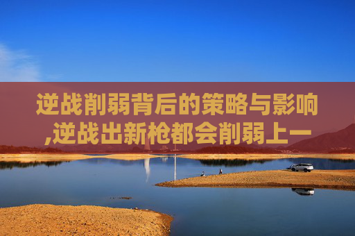 逆战削弱背后的策略与影响,逆战出新枪都会削弱上一把?