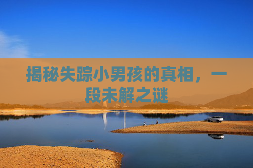 揭秘失踪小男孩的真相，一段未解之谜