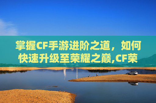 掌握CF手游进阶之道，如何快速升级至荣耀之巅,CF荣耀之巅攻略