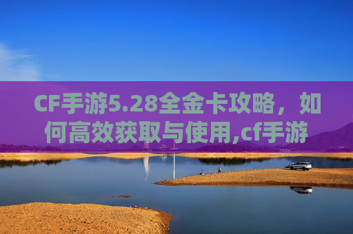CF手游5.28全金卡攻略，如何高效获取与使用,cf手游免费领2020l