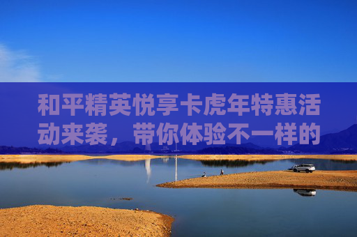 和平精英悦享卡虎年特惠活动来袭，带你体验不一样的游戏乐趣！,和平精英悦享卡优惠