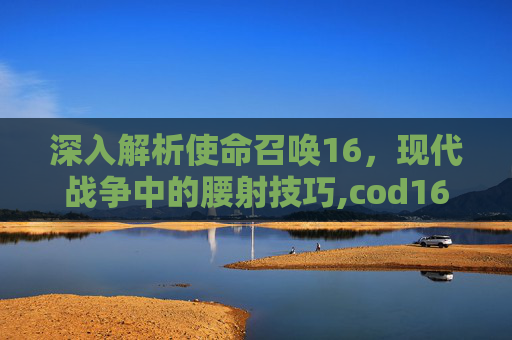 深入解析使命召唤16，现代战争中的腰射技巧,cod16腰射最准的枪