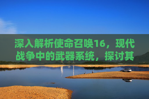 深入解析使命召唤16，现代战争中的武器系统，探讨其对战斗的影响,cod16刀从背后击杀