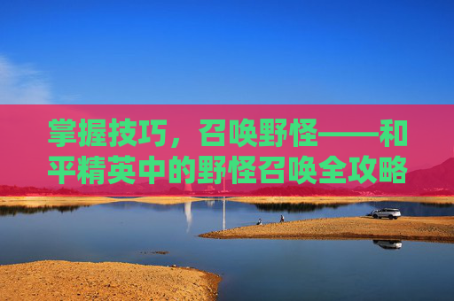 掌握技巧，召唤野怪——和平精英中的野怪召唤全攻略,和平精英野怪怎么召唤出来