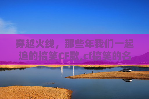 穿越火线，那些年我们一起追的搞笑CF歌,cf搞笑的名字