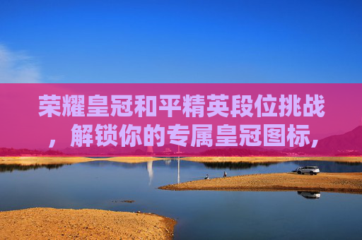 荣耀皇冠和平精英段位挑战，解锁你的专属皇冠图标,和平精英荣耀皇冠标志