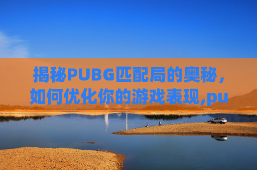 揭秘PUBG匹配局的奥秘，如何优化你的游戏表现,pubg匹配规则