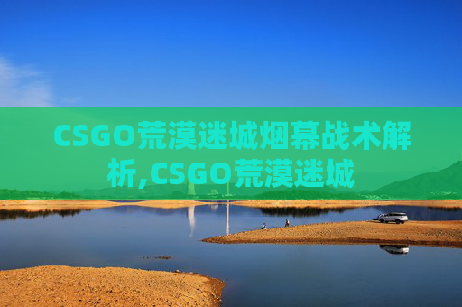 CSGO荒漠迷城烟幕战术解析,CSGO荒漠迷城