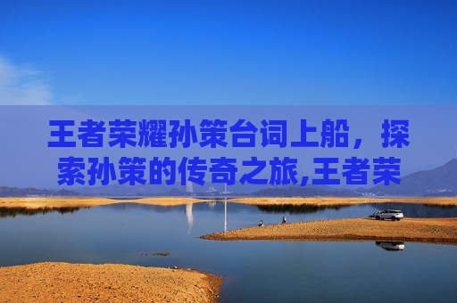 王者荣耀孙策台词上船，探索孙策的传奇之旅,王者荣耀孙策怎么上船