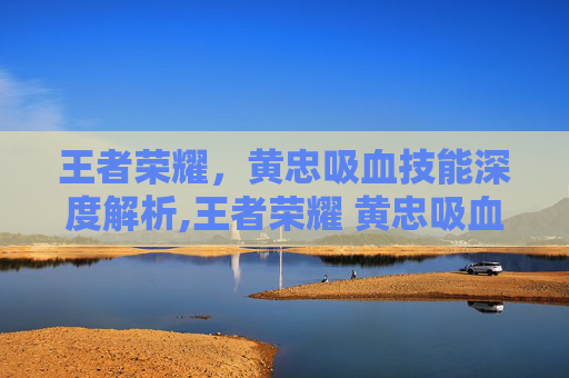 王者荣耀，黄忠吸血技能深度解析,王者荣耀 黄忠吸血出装