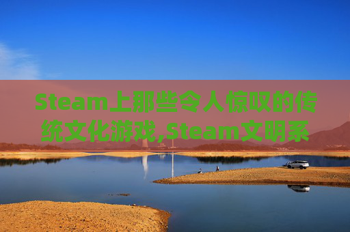 Steam上那些令人惊叹的传统文化游戏,Steam文明系列游戏