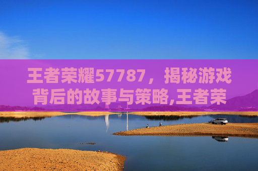 王者荣耀57787，揭秘游戏背后的故事与策略,王者荣耀世界