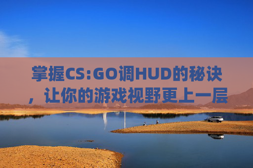 掌握CS:GO调HUD的秘诀，让你的游戏视野更上一层楼,csgo调fps代码