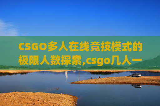 CSGO多人在线竞技模式的极限人数探索,csgo几人一队