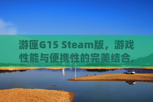 游匣G15 Steam版，游戏性能与便携性的完美结合,游匣g15是多少寸的
