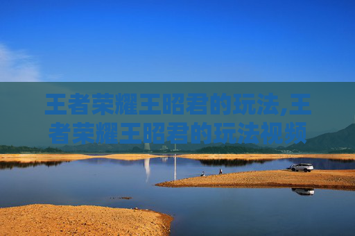 王者荣耀王昭君的玩法,王者荣耀王昭君的玩法视频