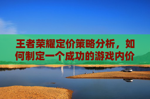 王者荣耀定价策略分析，如何制定一个成功的游戏内价格体系？,王者荣耀定价标准