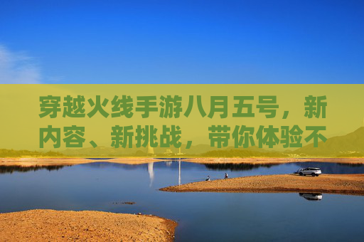 穿越火线手游八月五号，新内容、新挑战，带你体验不一样的射击乐趣,cf手游活动八月