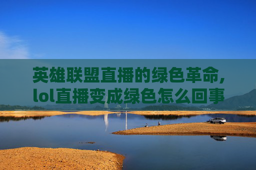 英雄联盟直播的绿色革命,lol直播变成绿色怎么回事
