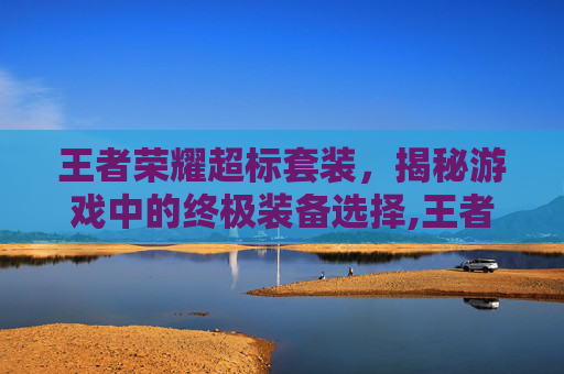 王者荣耀超标套装，揭秘游戏中的终极装备选择,王者荣耀超标套装有哪些