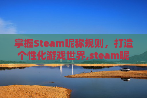 掌握Steam昵称规则，打造个性化游戏世界,steam昵称怎么起才合格