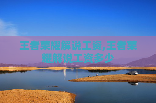 王者荣耀解说工资,王者荣耀解说工资多少