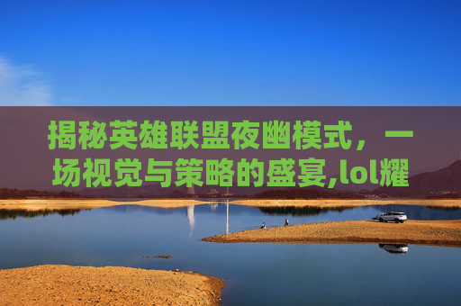 揭秘英雄联盟夜幽模式，一场视觉与策略的盛宴,lol耀夜