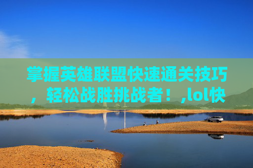 掌握英雄联盟快速通关技巧，轻松战胜挑战者！,lol快速通关任务怎么完成
