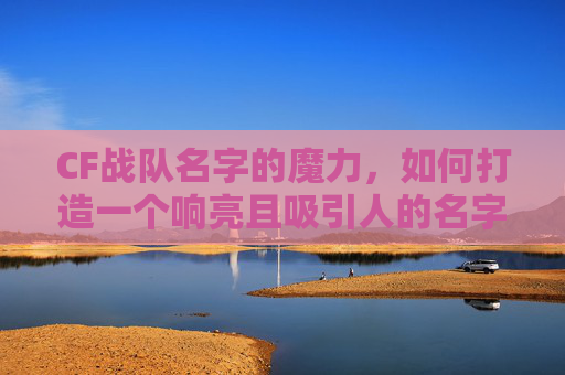 CF战队名字的魔力，如何打造一个响亮且吸引人的名字？,CF战队名干净好听