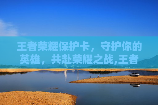 王者荣耀保护卡，守护你的英雄，共赴荣耀之战,王者荣耀保护卡怎么获得