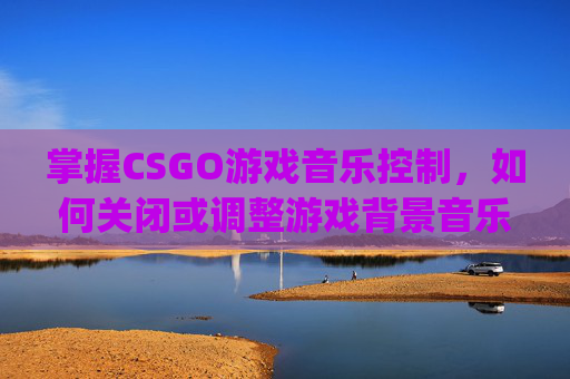掌握CSGO游戏音乐控制，如何关闭或调整游戏背景音乐,csgo怎么关闭大厅背景音乐